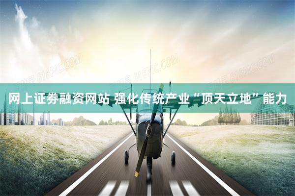 网上证劵融资网站 强化传统产业“顶天立地”能力