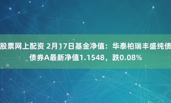 股票网上配资 2月17日基金净值：华泰柏瑞丰盛纯债债券A最新净值1.1548，跌0.08%