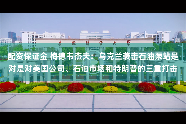 配资保证金 梅德韦杰夫：乌克兰袭击石油泵站是对是对美国公司、石油市场和特朗普的三重打击