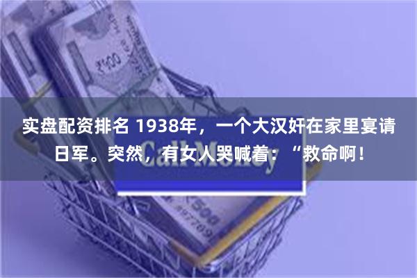 实盘配资排名 1938年，一个大汉奸在家里宴请日军。突然，有女人哭喊着：“救命啊！