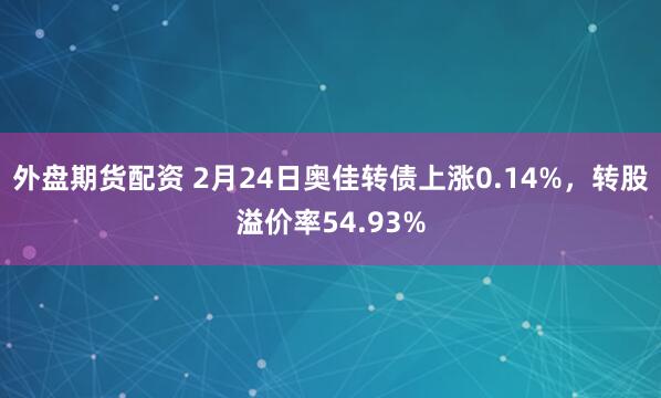 外盘期货配资 2月24日奥佳转债上涨0.14%，转股溢价率54.93%