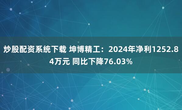 炒股配资系统下载 坤博精工：2024年净利1252.84万元 同比下降76.03%