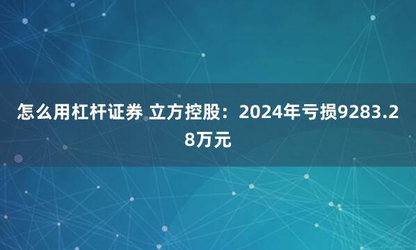 怎么用杠杆证券 立方控股：2024年亏损9283.28万元