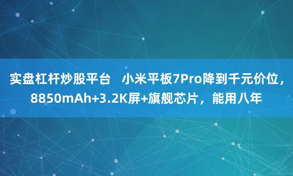 实盘杠杆炒股平台   小米平板7Pro降到千元价位，8850mAh+3.2K屏+旗舰芯片，能用八年