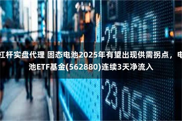 杠杆实盘代理 固态电池2025年有望出现供需拐点，电池ETF基金(562880)连续3天净流入