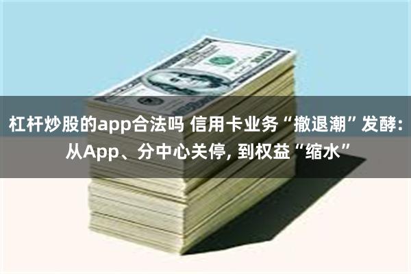 杠杆炒股的app合法吗 信用卡业务“撤退潮”发酵: 从App、分中心关停, 到权益“缩水”