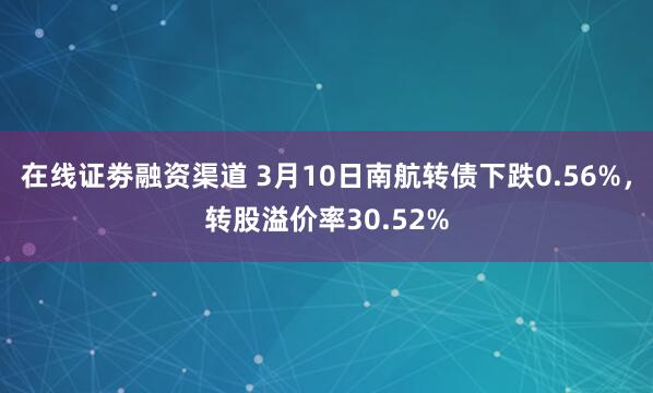 在线证劵融资渠道 3月10日南航转债下跌0.56%，转股溢价率30.52%