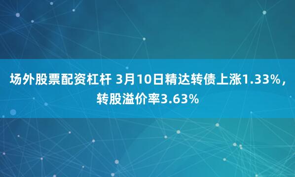 场外股票配资杠杆 3月10日精达转债上涨1.33%，转股溢价率3.63%