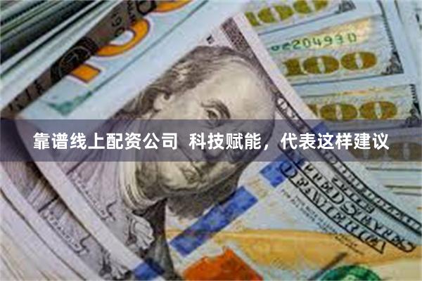 靠谱线上配资公司  科技赋能，代表这样建议