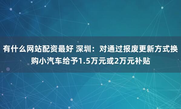 有什么网站配资最好 深圳：对通过报废更新方式换购小汽车给予1.5万元或2万元补贴