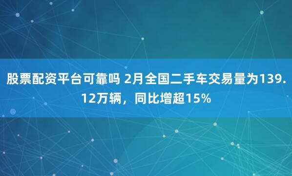 股票配资平台可靠吗 2月全国二手车交易量为139.12万辆，同比增超15%