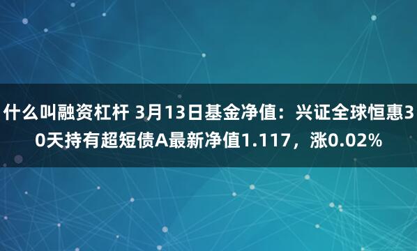 什么叫融资杠杆 3月13日基金净值：兴证全球恒惠30天持有超短债A最新净值1.117，涨0.02%