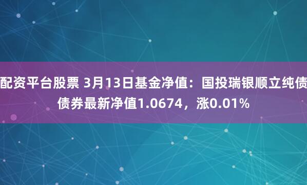 配资平台股票 3月13日基金净值：国投瑞银顺立纯债债券最新净值1.0674，涨0.01%