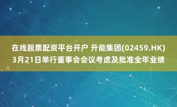 在线股票配资平台开户 升能集团(02459.HK)3月21日举行董事会会议考虑及批准全年业绩