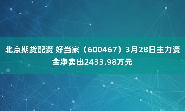北京期货配资 好当家（600467）3月28日主力资金净卖出2433.98万元